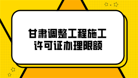 甘肃调整工程施工许可证办理限额.png