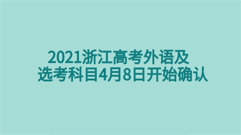 2021浙江高考外语及选考科目4月8日开始确认.png