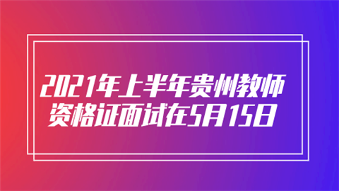 2021年上半年贵州教师资格证面试在5月15日.png