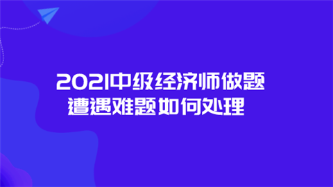 2021中级经济师做题遭遇难题如何处理.png