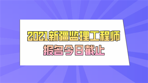 2021新疆监理工程师报名今日截止.png