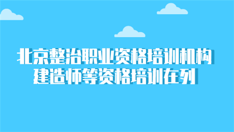 北京整治职业资格培训机构 建造师等资格培训在列.png