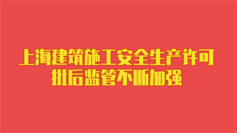 上海建筑施工安全生产许可批后监管不断加强.png