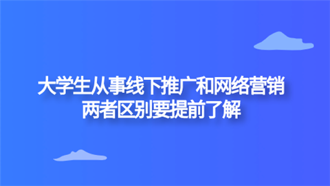 大学生从事线下推广和网络营销 两者区别要提前了解.png