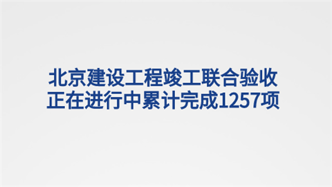 北京建设工程竣工联合验收正在进行中 累计完成1257项.png