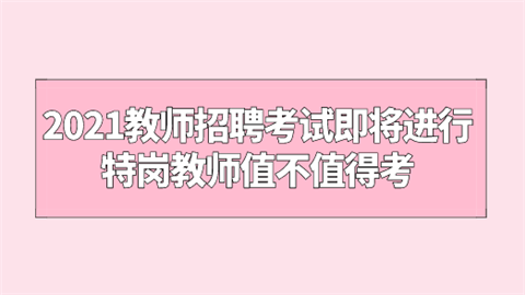 2021教师招聘考试即将进行 特岗教师值不值得考.png