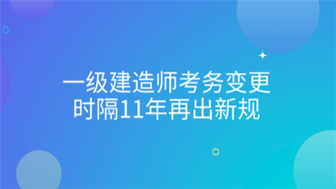 一级建造师考务变更 时隔11年再出新规.png