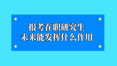 报考在职研究生未来能发挥什么作用.png