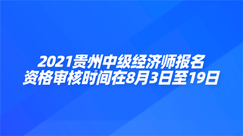 2021贵州中级经济师报名资格审核时间在8月3日至19日.png