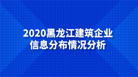 2020黑龙江建筑企业信息分布情况分析.png