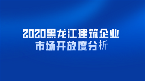 2020黑龙江建筑企业市场开放度分析.png