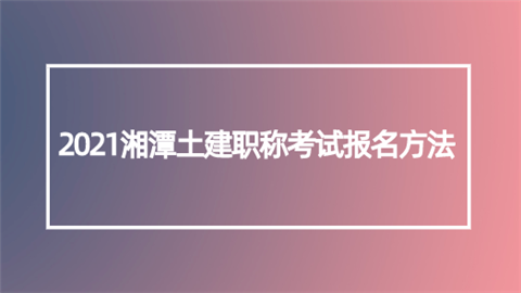 2021湘潭土建职称考试报名方法.png